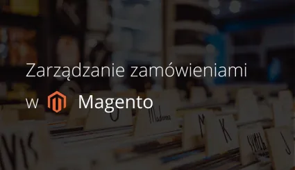 Jak wygląda zarządzanie zamówieniami w Magento?